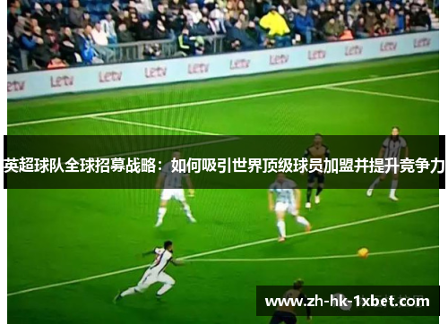 英超球队全球招募战略：如何吸引世界顶级球员加盟并提升竞争力