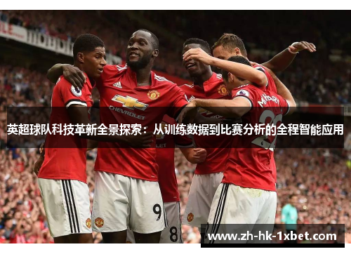 英超球队科技革新全景探索：从训练数据到比赛分析的全程智能应用