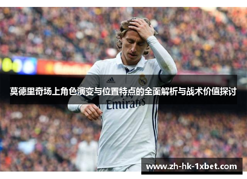 莫德里奇场上角色演变与位置特点的全面解析与战术价值探讨 莫德里奇场上角色演变与位置特点的全面解析与战术价值探讨