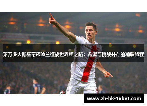 莱万多夫斯基带领波兰征战世界杯之路:希望与挑战并存的精彩旅程 莱万多夫斯基带领波兰征战世界杯之路:希望与挑战并存的精彩旅程