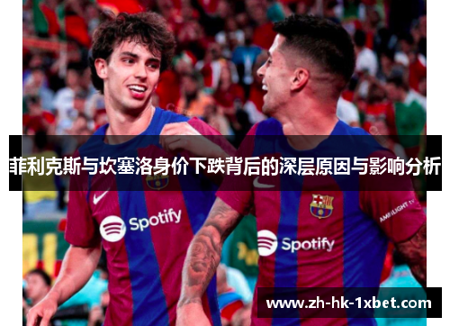 菲利克斯与坎塞洛身价下跌背后的深层原因与影响分析 菲利克斯与坎塞洛身价下跌背后的深层原因与影响分析