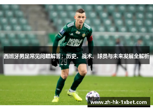 西班牙男足常见问题解答:历史、战术、球员与未来发展全解析 西班牙男足常见问题解答:历史、战术、球员与未来发展全解析