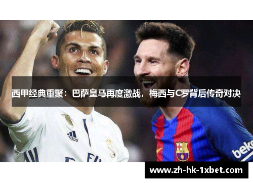 西甲经典重聚:巴萨皇马再度激战,梅西与C罗背后传奇对决 西甲经典重聚:巴萨皇马再度激战,梅西与C罗背后传奇对决