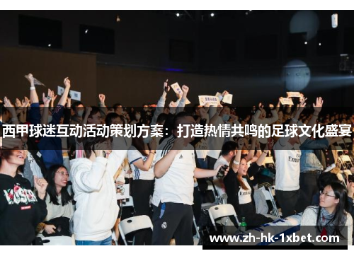 西甲球迷互动活动策划方案:打造热情共鸣的足球文化盛宴 西甲球迷互动活动策划方案:打造热情共鸣的足球文化盛宴