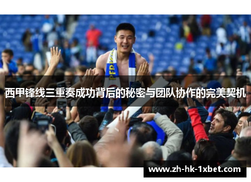 西甲锋线三重奏成功背后的秘密与团队协作的完美契机 西甲锋线三重奏成功背后的秘密与团队协作的完美契机