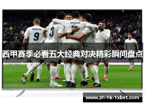 西甲赛季必看五大经典对决精彩瞬间盘点 西甲赛季必看五大经典对决精彩瞬间盘点