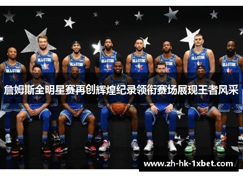 詹姆斯全明星赛再创辉煌纪录领衔赛场展现王者风采 詹姆斯全明星赛再创辉煌纪录领衔赛场展现王者风采