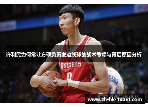 许利民为何常让方硕负责发边线球的战术考虑与背后原因分析 许利民为何常让方硕负责发边线球的战术考虑与背后原因分析