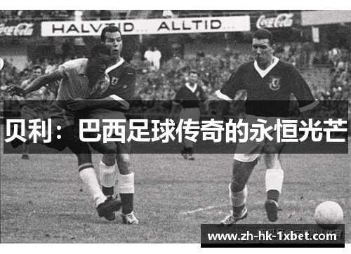 贝利:巴西足球传奇的永恒光芒 贝利:巴西足球传奇的永恒光芒