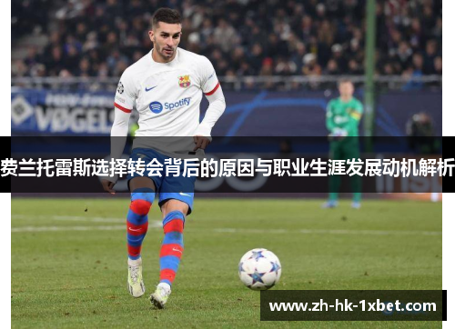 费兰托雷斯选择转会背后的原因与职业生涯发展动机解析 费兰托雷斯选择转会背后的原因与职业生涯发展动机解析