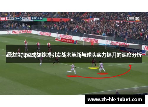 超边锋加盟成都蓉城引发战术革新与球队实力提升的深度分析 超边锋加盟成都蓉城引发战术革新与球队实力提升的深度分析