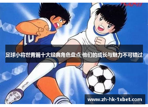 足球小将世青篇十大经典角色盘点 他们的成长与魅力不可错过 足球小将世青篇十大经典角色盘点 他们的成长与魅力不可错过