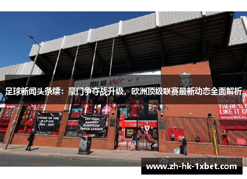 足球新闻头条续:豪门争夺战升级,欧洲顶级联赛最新动态全面解析 足球新闻头条续:豪门争夺战升级,欧洲顶级联赛最新动态全面解析