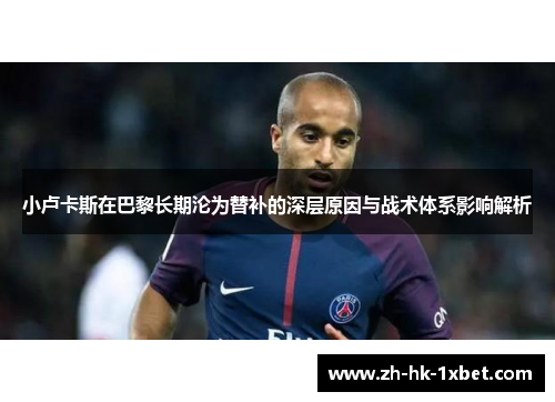 小卢卡斯在巴黎长期沦为替补的深层原因与战术体系影响解析 小卢卡斯在巴黎长期沦为替补的深层原因与战术体系影响解析