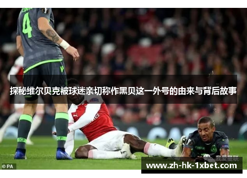 探秘维尔贝克被球迷亲切称作黑贝这一外号的由来与背后故事 探秘维尔贝克被球迷亲切称作黑贝这一外号的由来与背后故事