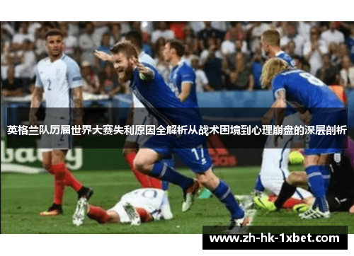 英格兰队历届世界大赛失利原因全解析从战术困境到心理崩盘的深层剖析 英格兰队历届世界大赛失利原因全解析从战术困境到心理崩盘的深层剖析