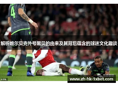 解析维尔贝克外号黑贝的由来及其背后蕴含的球迷文化趣谈 解析维尔贝克外号黑贝的由来及其背后蕴含的球迷文化趣谈