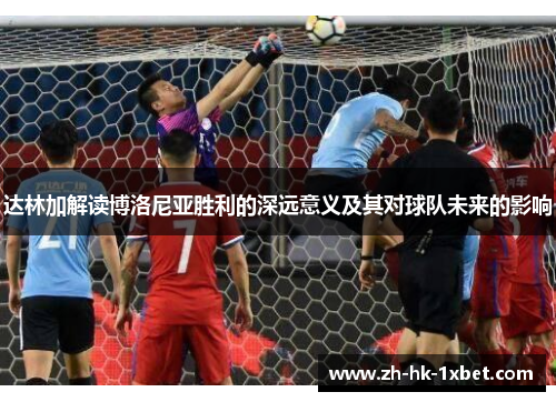 达林加解读博洛尼亚胜利的深远意义及其对球队未来的影响 达林加解读博洛尼亚胜利的深远意义及其对球队未来的影响