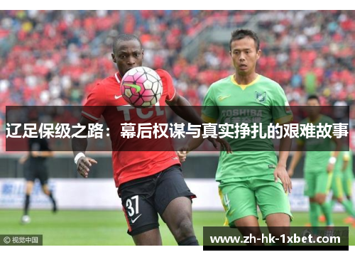 辽足保级之路:幕后权谋与真实挣扎的艰难故事 辽足保级之路:幕后权谋与真实挣扎的艰难故事