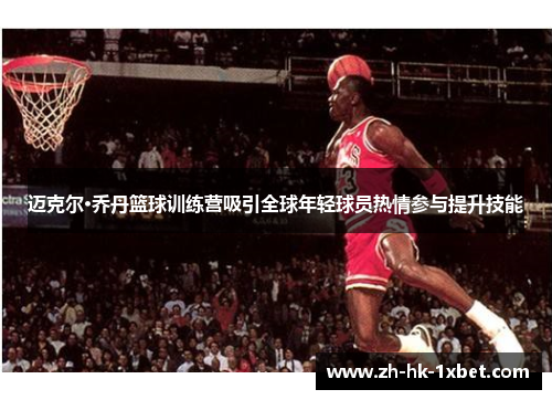 迈克尔·乔丹篮球训练营吸引全球年轻球员热情参与提升技能 迈克尔·乔丹篮球训练营吸引全球年轻球员热情参与提升技能