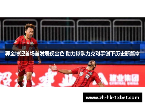 郭全博迎首场首发表现出色 助力球队力克对手创下历史新篇章