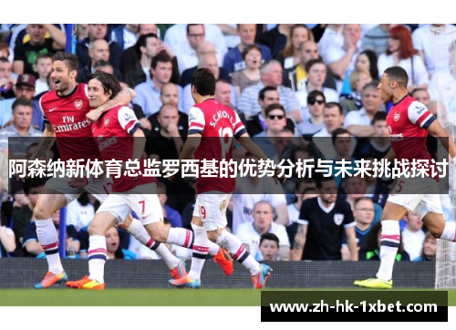 阿森纳新体育总监罗西基的优势分析与未来挑战探讨