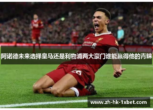 阿诺德未来选择皇马还是利物浦两大豪门谁能赢得他的青睐 阿诺德未来选择皇马还是利物浦两大豪门谁能赢得他的青睐