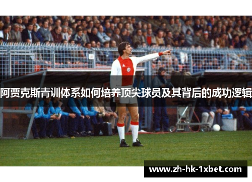阿贾克斯青训体系如何培养顶尖球员及其背后的成功逻辑 阿贾克斯青训体系如何培养顶尖球员及其背后的成功逻辑