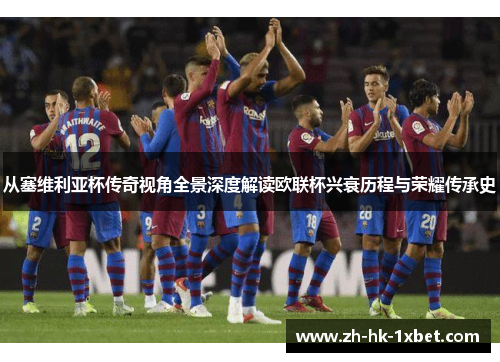 从塞维利亚杯传奇视角全景深度解读欧联杯兴衰历程与荣耀传承史 从塞维利亚杯传奇视角全景深度解读欧联杯兴衰历程与荣耀传承史