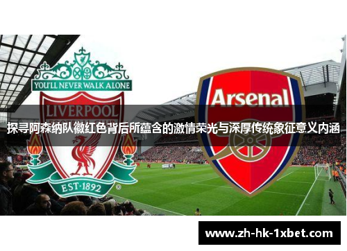 探寻阿森纳队徽红色背后所蕴含的激情荣光与深厚传统象征意义内涵 探寻阿森纳队徽红色背后所蕴含的激情荣光与深厚传统象征意义内涵