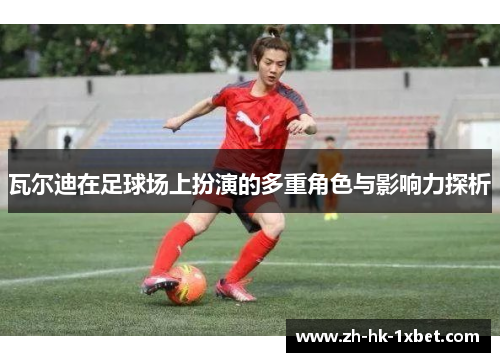 瓦尔迪在足球场上扮演的多重角色与影响力探析 瓦尔迪在足球场上扮演的多重角色与影响力探析