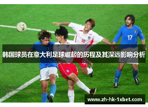 韩国球员在意大利足球崛起的历程及其深远影响分析 韩国球员在意大利足球崛起的历程及其深远影响分析