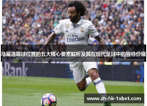 马塞洛踢球位置的五大核心要素解析及其在现代足球中的独特价值 马塞洛踢球位置的五大核心要素解析及其在现代足球中的独特价值