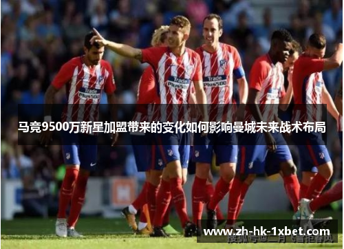 马竞9500万新星加盟带来的变化如何影响曼城未来战术布局