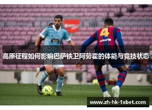 高原征程如何影响巴萨铁卫阿劳霍的体能与竞技状态 高原征程如何影响巴萨铁卫阿劳霍的体能与竞技状态