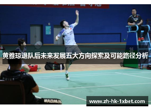 黄雅琼退队后未来发展五大方向探索及可能路径分析