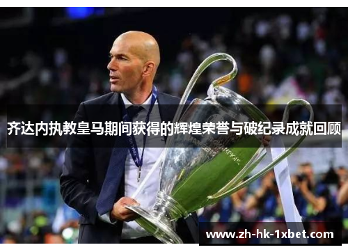 齐达内执教皇马期间获得的辉煌荣誉与破纪录成就回顾 齐达内执教皇马期间获得的辉煌荣誉与破纪录成就回顾