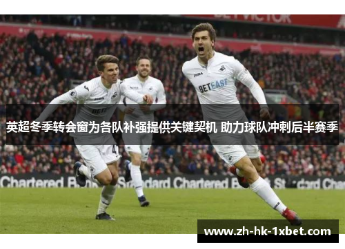 英超冬季转会窗为各队补强提供关键契机 助力球队冲刺后半赛季