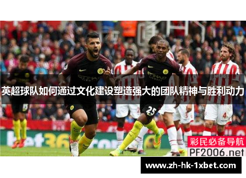 英超球队如何通过文化建设塑造强大的团队精神与胜利动力 英超球队如何通过文化建设塑造强大的团队精神与胜利动力