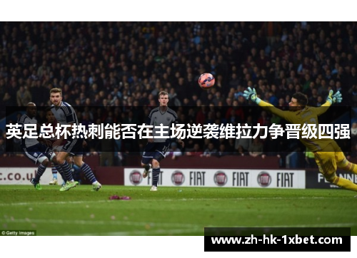 英足总杯热刺能否在主场逆袭维拉力争晋级四强 英足总杯热刺能否在主场逆袭维拉力争晋级四强
