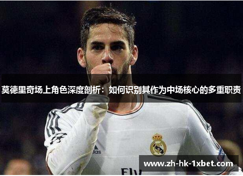 莫德里奇场上角色深度剖析:如何识别其作为中场核心的多重职责 莫德里奇场上角色深度剖析:如何识别其作为中场核心的多重职责