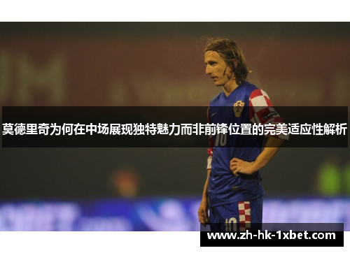 莫德里奇为何在中场展现独特魅力而非前锋位置的完美适应性解析 莫德里奇为何在中场展现独特魅力而非前锋位置的完美适应性解析