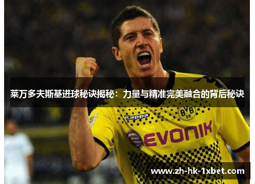 莱万多夫斯基进球秘诀揭秘：力量与精准完美融合的背后秘诀