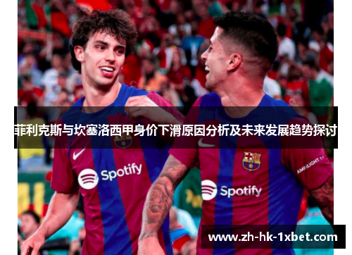 菲利克斯与坎塞洛西甲身价下滑原因分析及未来发展趋势探讨 菲利克斯与坎塞洛西甲身价下滑原因分析及未来发展趋势探讨
