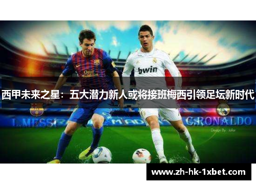 西甲未来之星:五大潜力新人或将接班梅西引领足坛新时代 西甲未来之星:五大潜力新人或将接班梅西引领足坛新时代