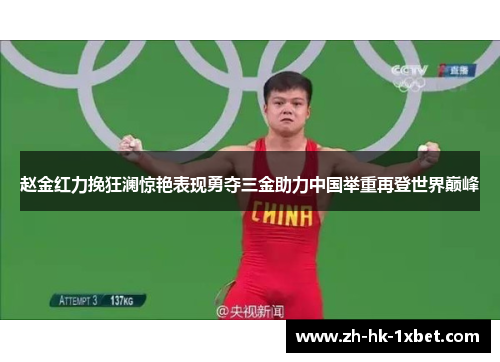 赵金红力挽狂澜惊艳表现勇夺三金助力中国举重再登世界巅峰 赵金红力挽狂澜惊艳表现勇夺三金助力中国举重再登世界巅峰