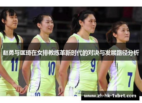 赵勇与匡琦在女排教练革新时代的对决与发展路径分析 赵勇与匡琦在女排教练革新时代的对决与发展路径分析
