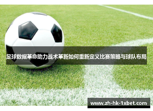 足球数据革命助力战术革新如何重新定义比赛策略与球队布局