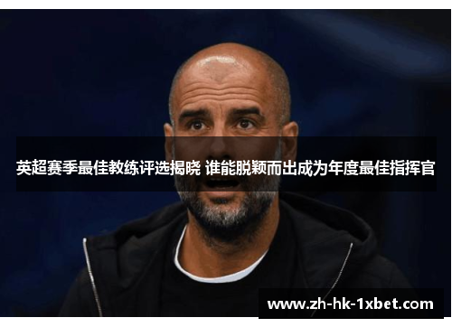 英超赛季最佳教练评选揭晓 谁能脱颖而出成为年度最佳指挥官