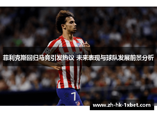 菲利克斯回归马竞引发热议 未来表现与球队发展前景分析 菲利克斯回归马竞引发热议 未来表现与球队发展前景分析